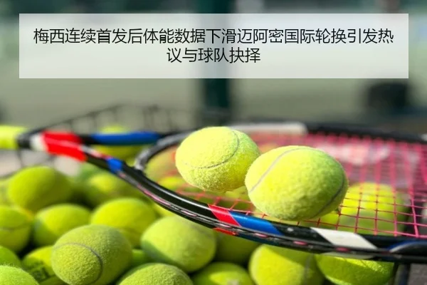 梅西连续首发后体能数据下滑迈阿密国际轮换引发热议与球队抉择